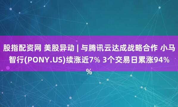 股指配资网 美股异动 | 与腾讯云达成战略合作 小马智行(PONY.US)续涨近7% 3个交易日累涨94%