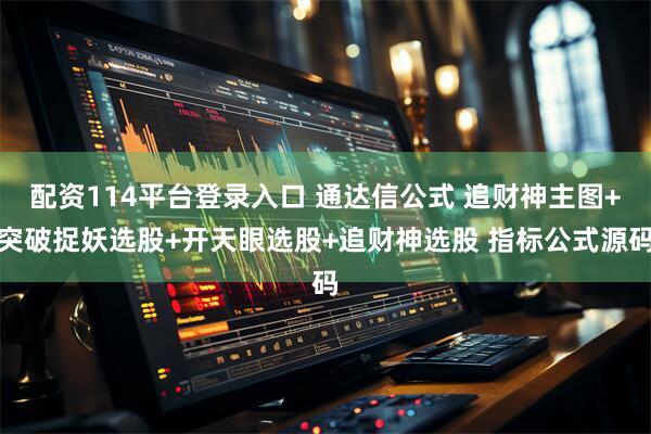 配资114平台登录入口 通达信公式 追财神主图+突破捉妖选股+开天眼选股+追财神选股 指标公式源码