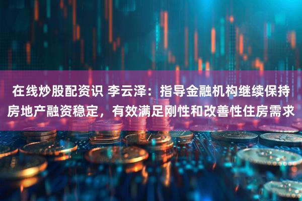 在线炒股配资识 李云泽：指导金融机构继续保持房地产融资稳定，有效满足刚性和改善性住房需求