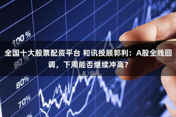 全国十大股票配资平台 和讯投顾郭利：A股全线回调，下周能否继续冲高？