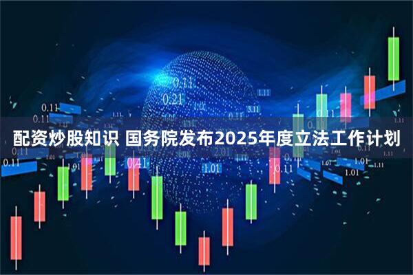 配资炒股知识 国务院发布2025年度立法工作计划