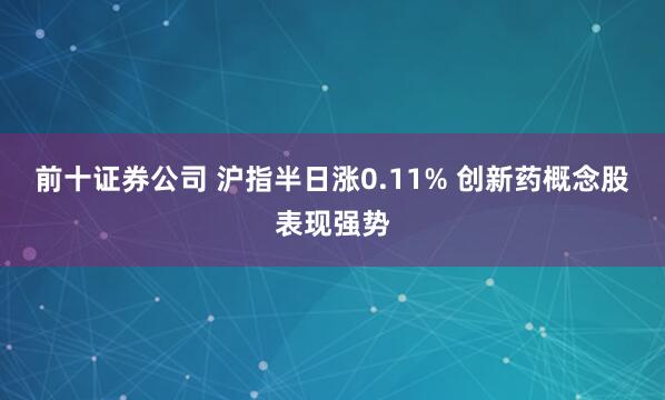 前十证券公司 沪指半日涨0.11% 创新药概念股表现强势