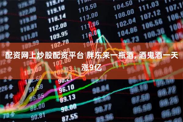 配资网上炒股配资平台 胖东来一瓶酒, 酒鬼酒一天涨9亿