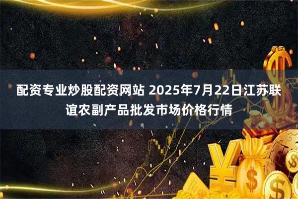 配资专业炒股配资网站 2025年7月22日江苏联谊农副产品批发市场价格行情