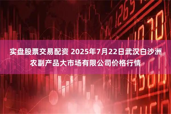 实盘股票交易配资 2025年7月22日武汉白沙洲农副产品大市场有限公司价格行情