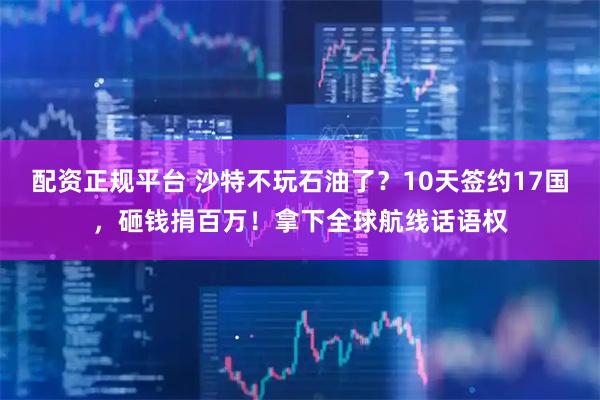 配资正规平台 沙特不玩石油了？10天签约17国，砸钱捐百万！拿下全球航线话语权