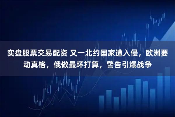 实盘股票交易配资 又一北约国家遭入侵，欧洲要动真格，俄做最坏打算，警告引爆战争