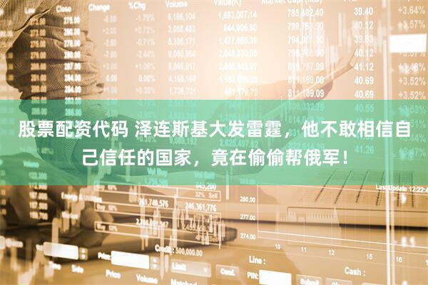 股票配资代码 泽连斯基大发雷霆，他不敢相信自己信任的国家，竟在偷偷帮俄军！